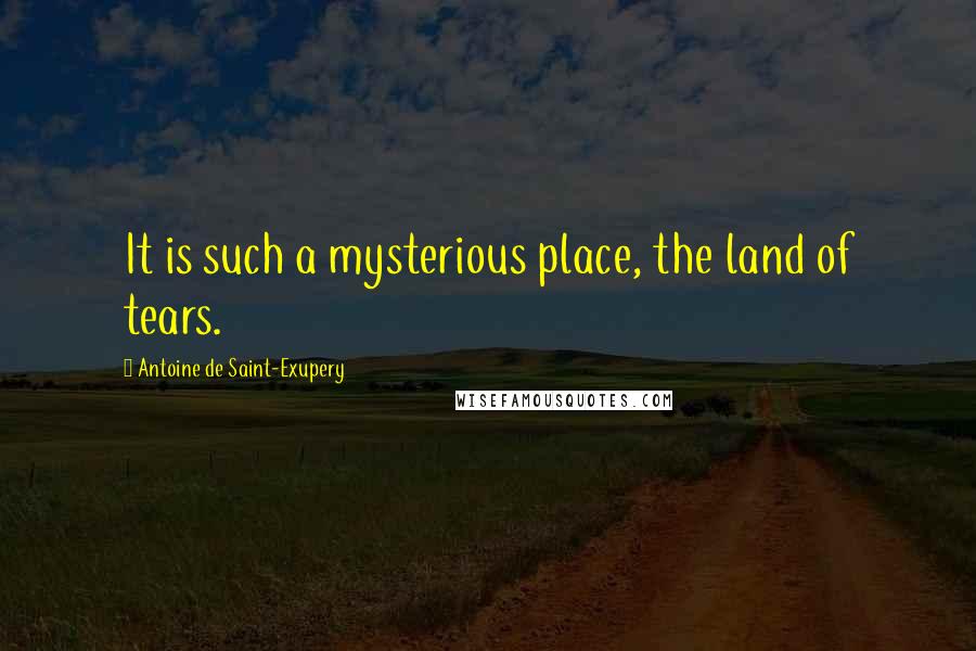 Antoine De Saint-Exupery Quotes: It is such a mysterious place, the land of tears.