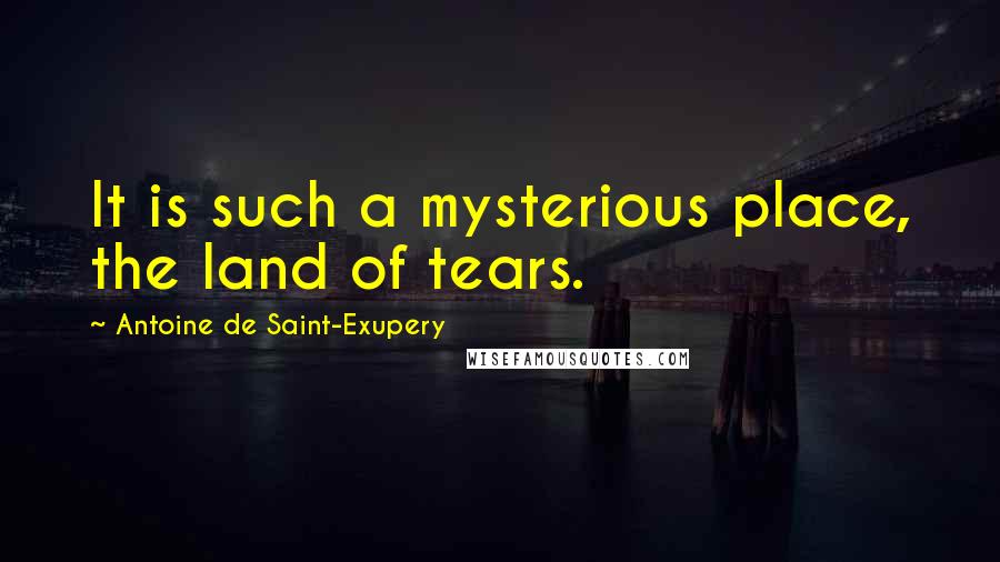 Antoine De Saint-Exupery Quotes: It is such a mysterious place, the land of tears.