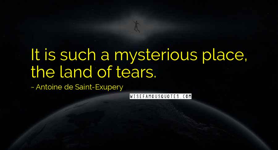 Antoine De Saint-Exupery Quotes: It is such a mysterious place, the land of tears.