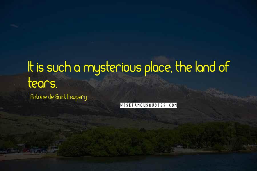 Antoine De Saint-Exupery Quotes: It is such a mysterious place, the land of tears.