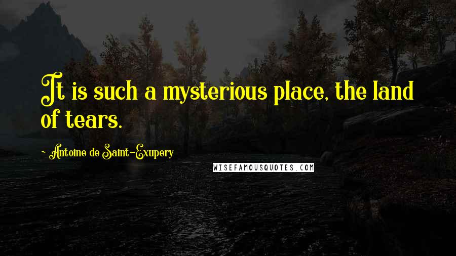 Antoine De Saint-Exupery Quotes: It is such a mysterious place, the land of tears.