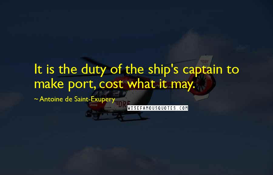 Antoine De Saint-Exupery Quotes: It is the duty of the ship's captain to make port, cost what it may.