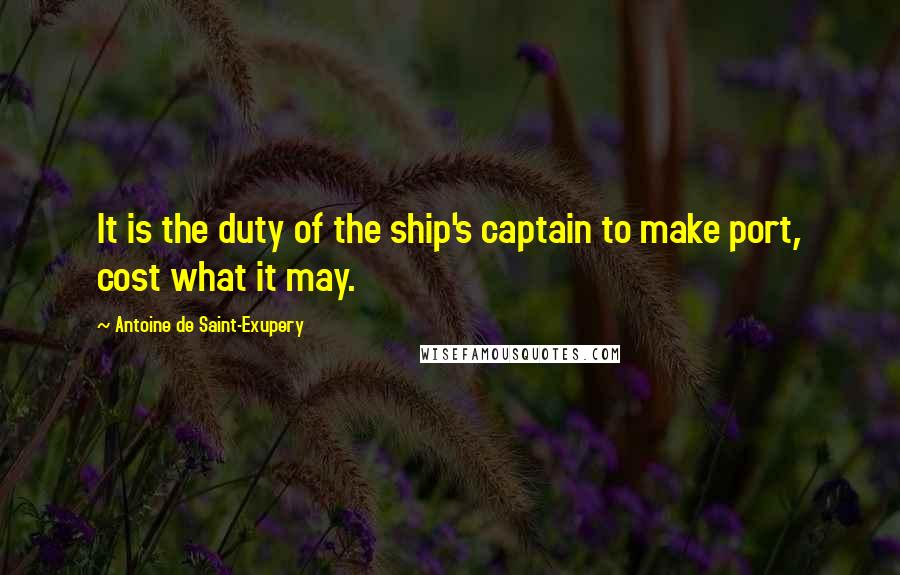 Antoine De Saint-Exupery Quotes: It is the duty of the ship's captain to make port, cost what it may.