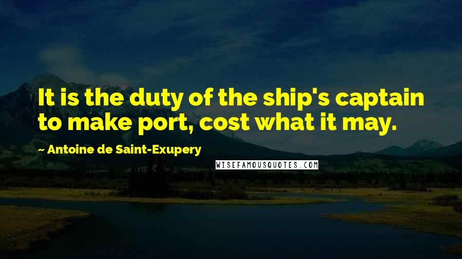 Antoine De Saint-Exupery Quotes: It is the duty of the ship's captain to make port, cost what it may.