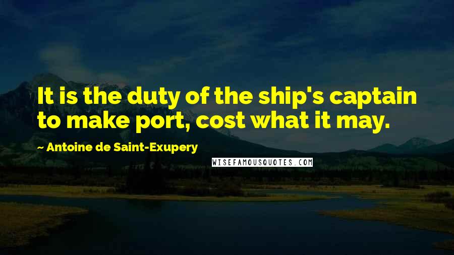 Antoine De Saint-Exupery Quotes: It is the duty of the ship's captain to make port, cost what it may.