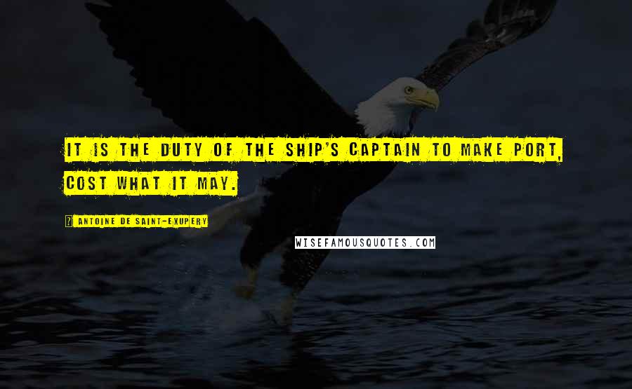 Antoine De Saint-Exupery Quotes: It is the duty of the ship's captain to make port, cost what it may.