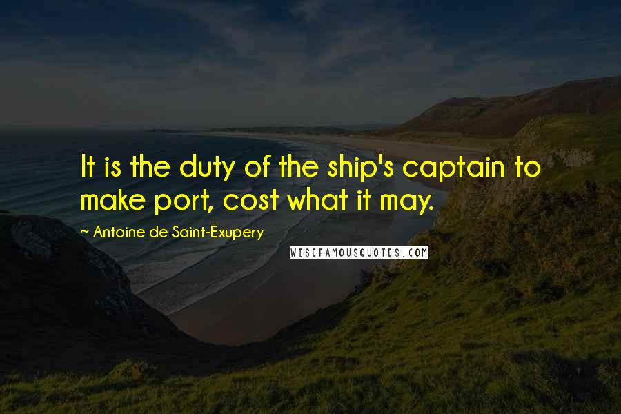 Antoine De Saint-Exupery Quotes: It is the duty of the ship's captain to make port, cost what it may.