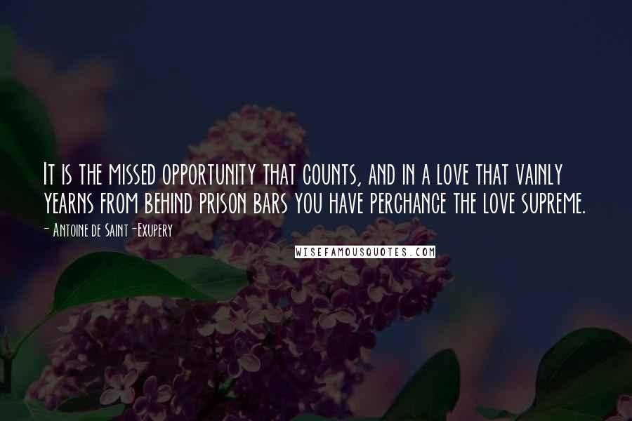 Antoine De Saint-Exupery Quotes: It is the missed opportunity that counts, and in a love that vainly yearns from behind prison bars you have perchance the love supreme.