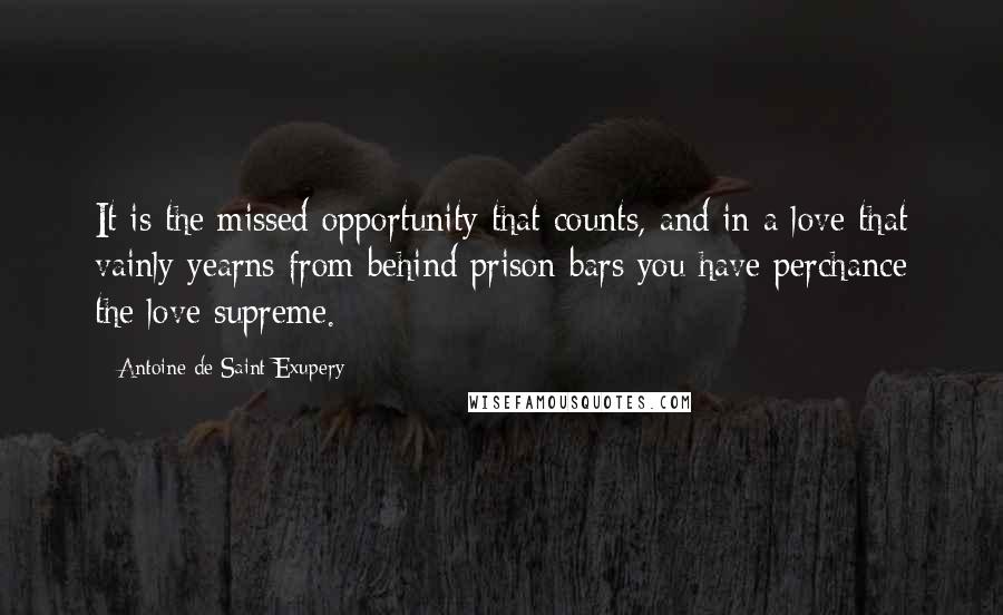 Antoine De Saint-Exupery Quotes: It is the missed opportunity that counts, and in a love that vainly yearns from behind prison bars you have perchance the love supreme.