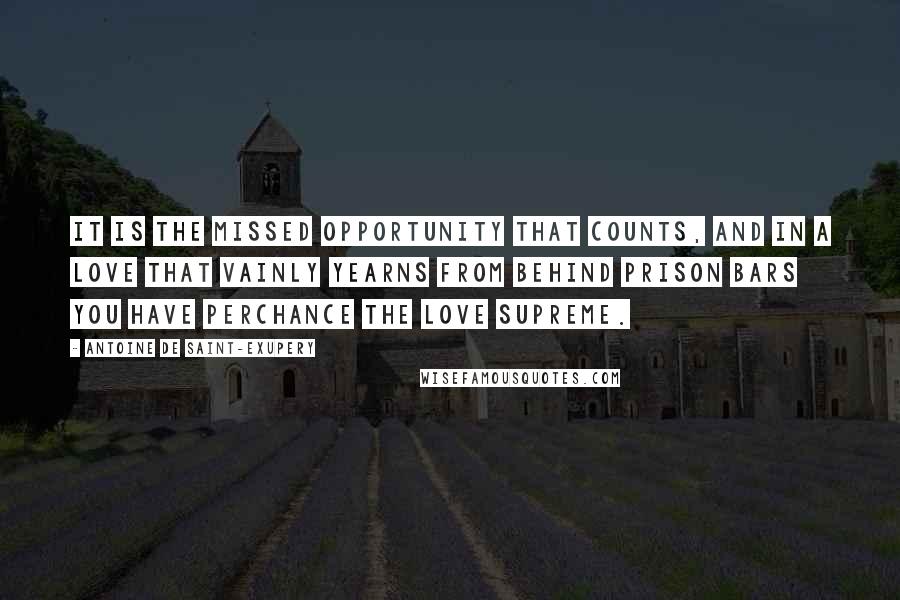 Antoine De Saint-Exupery Quotes: It is the missed opportunity that counts, and in a love that vainly yearns from behind prison bars you have perchance the love supreme.