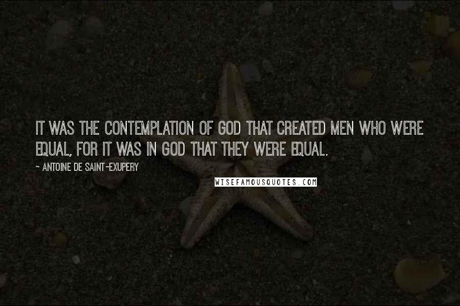 Antoine De Saint-Exupery Quotes: It was the contemplation of God that created men who were equal, for it was in God that they were equal.