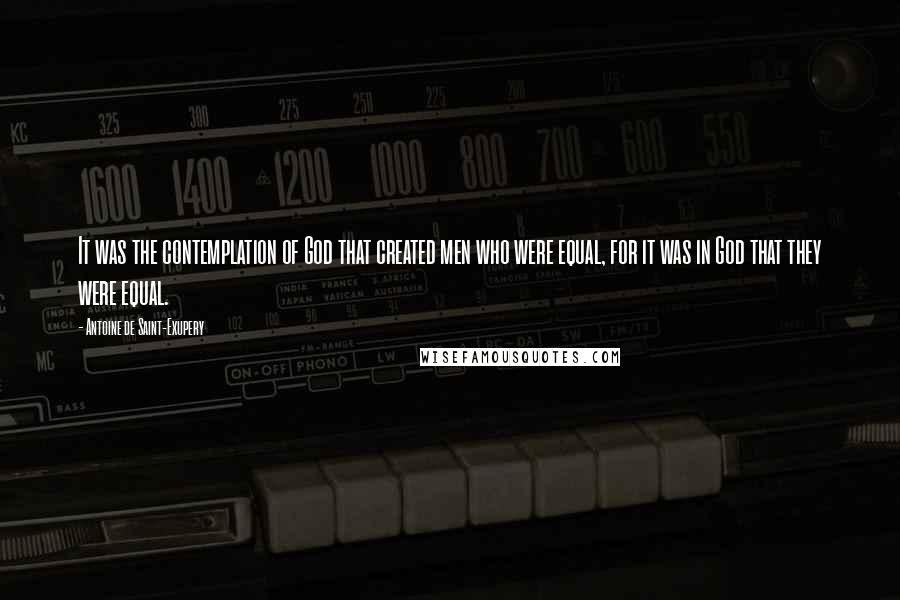 Antoine De Saint-Exupery Quotes: It was the contemplation of God that created men who were equal, for it was in God that they were equal.