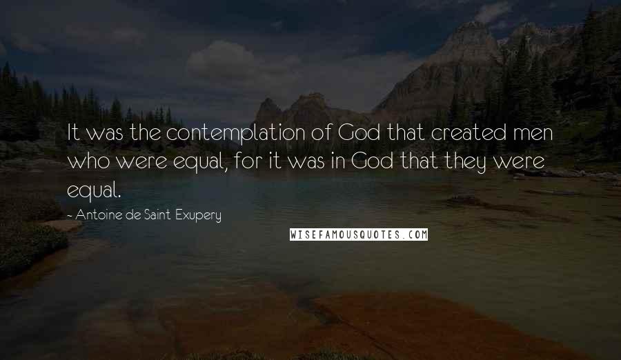 Antoine De Saint-Exupery Quotes: It was the contemplation of God that created men who were equal, for it was in God that they were equal.