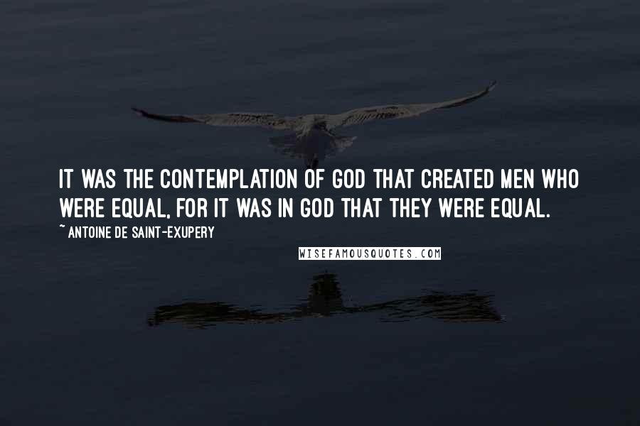 Antoine De Saint-Exupery Quotes: It was the contemplation of God that created men who were equal, for it was in God that they were equal.