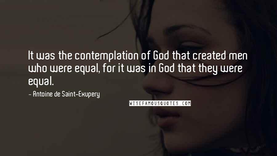 Antoine De Saint-Exupery Quotes: It was the contemplation of God that created men who were equal, for it was in God that they were equal.