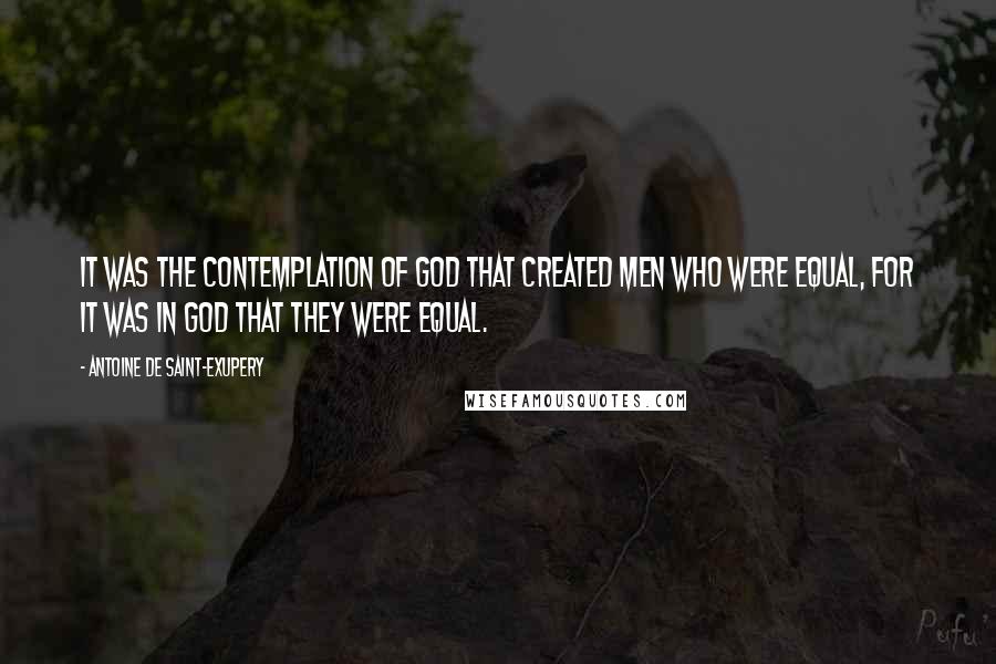 Antoine De Saint-Exupery Quotes: It was the contemplation of God that created men who were equal, for it was in God that they were equal.