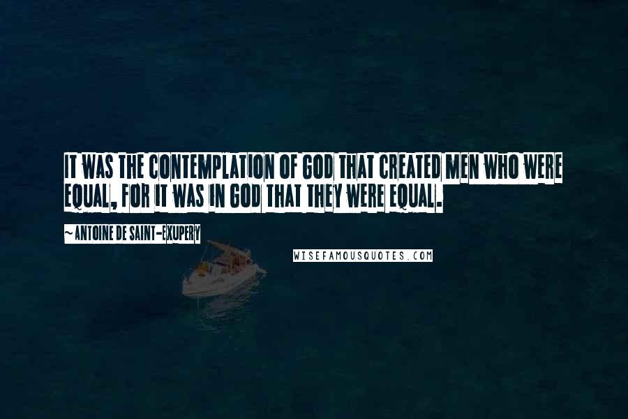 Antoine De Saint-Exupery Quotes: It was the contemplation of God that created men who were equal, for it was in God that they were equal.