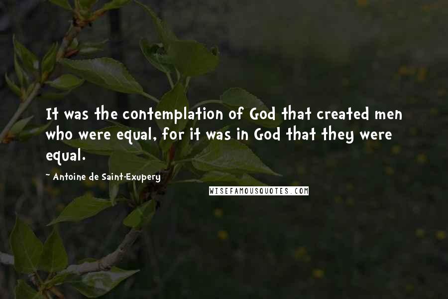 Antoine De Saint-Exupery Quotes: It was the contemplation of God that created men who were equal, for it was in God that they were equal.