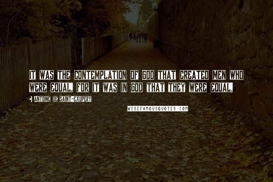 Antoine De Saint-Exupery Quotes: It was the contemplation of God that created men who were equal, for it was in God that they were equal.