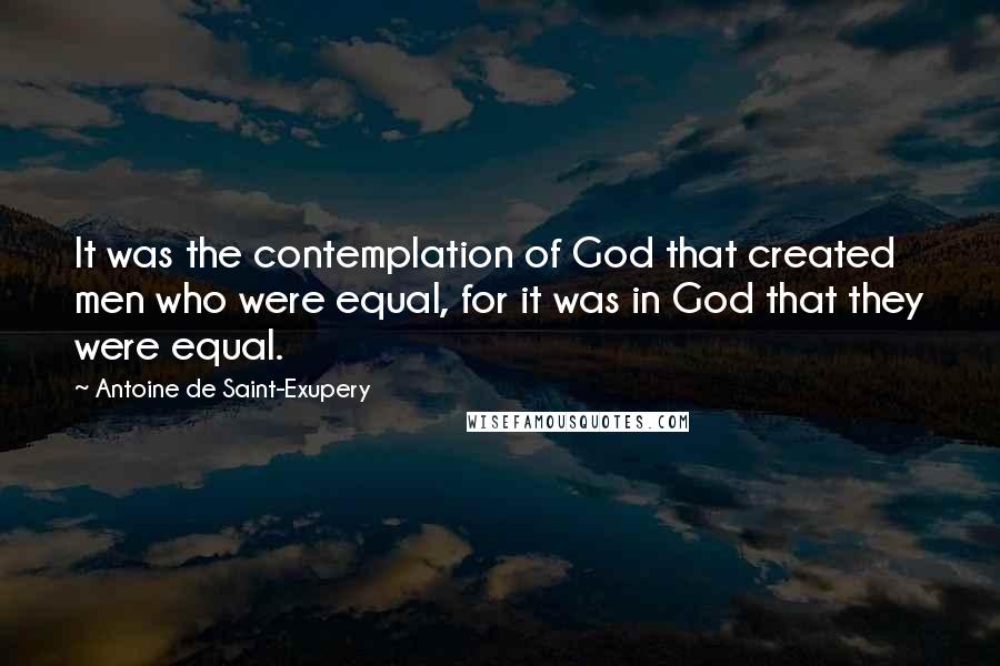 Antoine De Saint-Exupery Quotes: It was the contemplation of God that created men who were equal, for it was in God that they were equal.