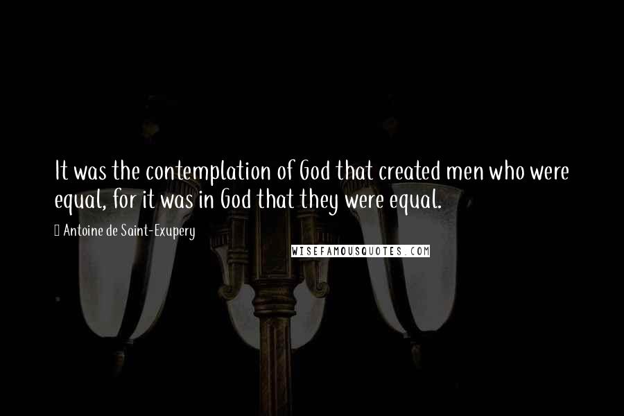 Antoine De Saint-Exupery Quotes: It was the contemplation of God that created men who were equal, for it was in God that they were equal.