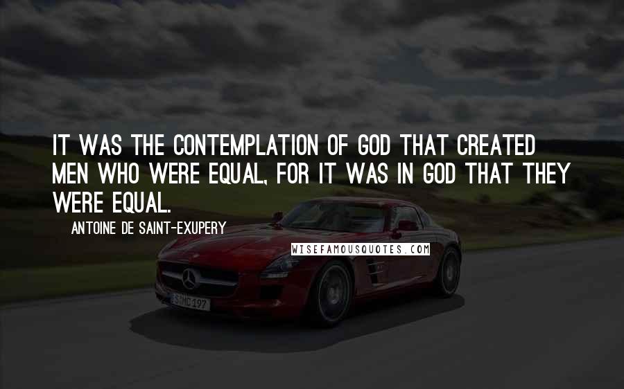 Antoine De Saint-Exupery Quotes: It was the contemplation of God that created men who were equal, for it was in God that they were equal.