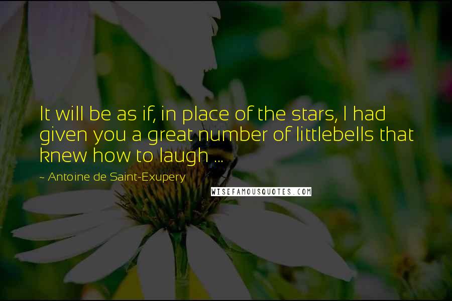 Antoine De Saint-Exupery Quotes: It will be as if, in place of the stars, I had given you a great number of littlebells that knew how to laugh ...