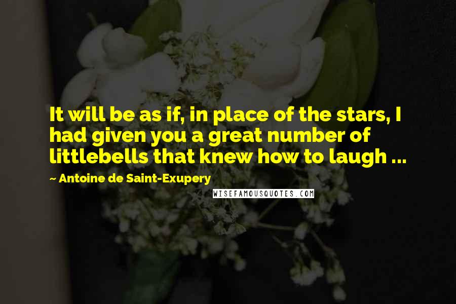 Antoine De Saint-Exupery Quotes: It will be as if, in place of the stars, I had given you a great number of littlebells that knew how to laugh ...