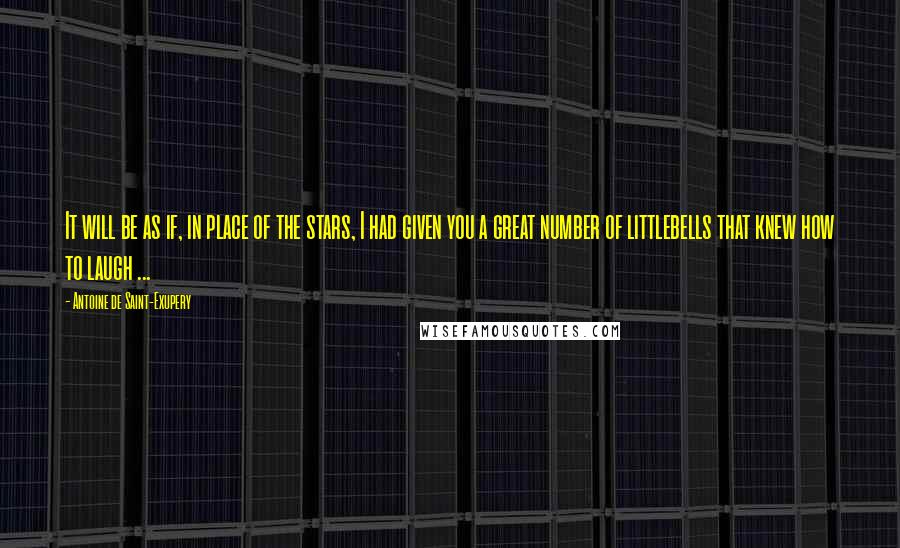 Antoine De Saint-Exupery Quotes: It will be as if, in place of the stars, I had given you a great number of littlebells that knew how to laugh ...