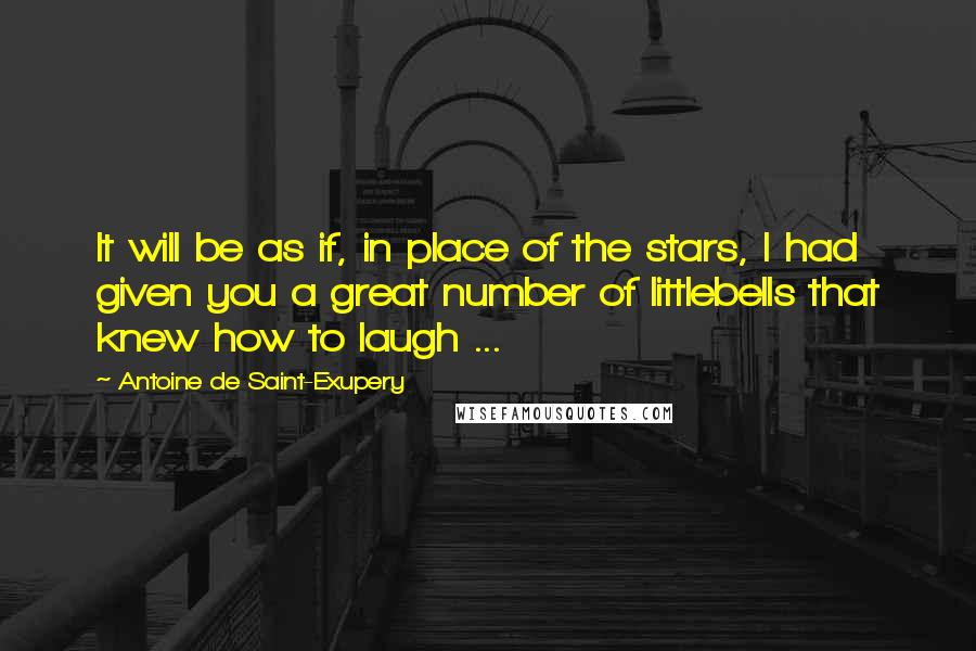 Antoine De Saint-Exupery Quotes: It will be as if, in place of the stars, I had given you a great number of littlebells that knew how to laugh ...