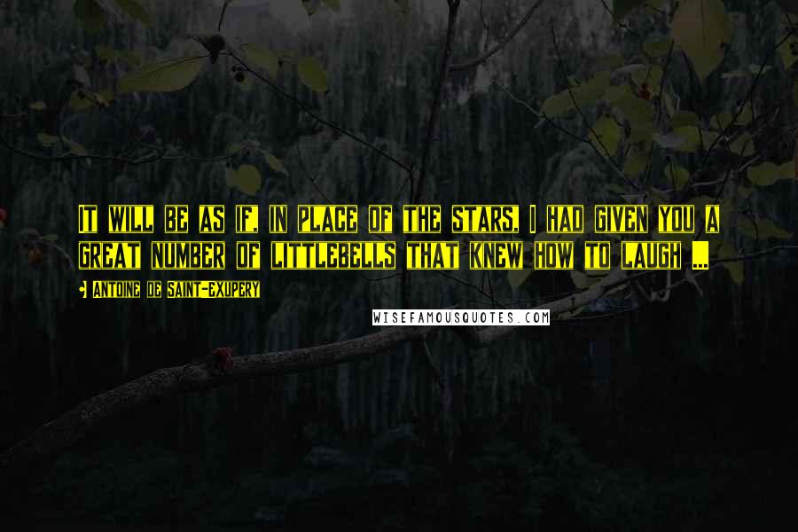 Antoine De Saint-Exupery Quotes: It will be as if, in place of the stars, I had given you a great number of littlebells that knew how to laugh ...