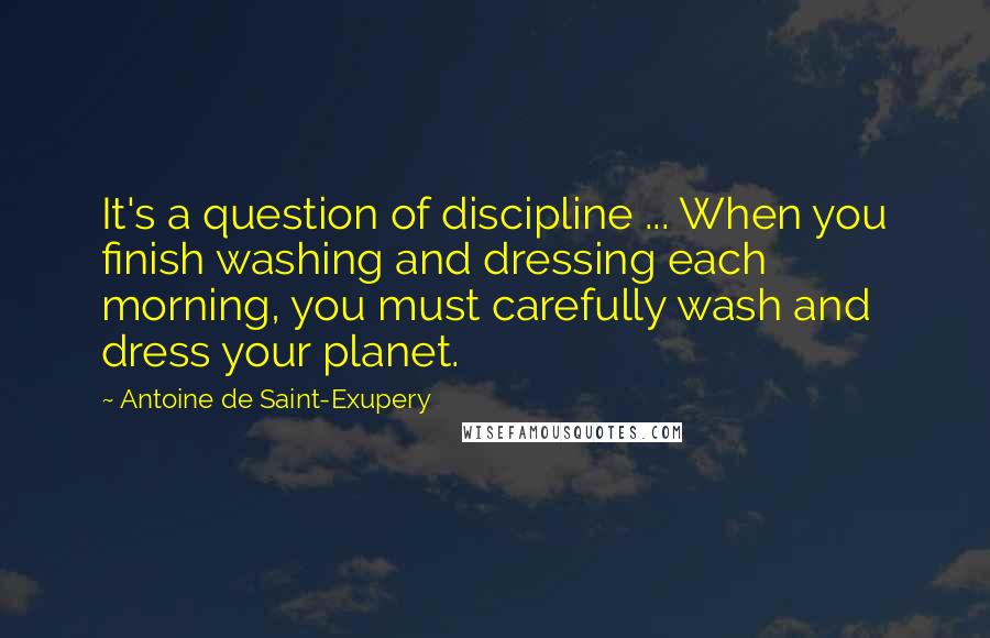 Antoine De Saint-Exupery Quotes: It's a question of discipline ... When you finish washing and dressing each morning, you must carefully wash and dress your planet.