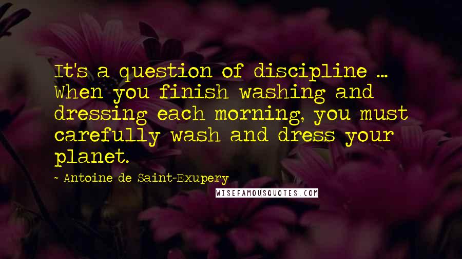 Antoine De Saint-Exupery Quotes: It's a question of discipline ... When you finish washing and dressing each morning, you must carefully wash and dress your planet.