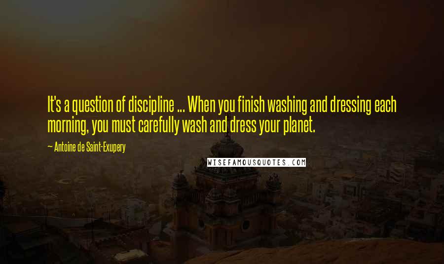 Antoine De Saint-Exupery Quotes: It's a question of discipline ... When you finish washing and dressing each morning, you must carefully wash and dress your planet.