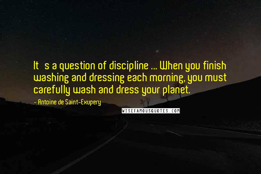 Antoine De Saint-Exupery Quotes: It's a question of discipline ... When you finish washing and dressing each morning, you must carefully wash and dress your planet.