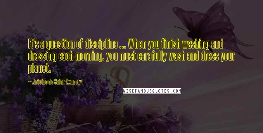 Antoine De Saint-Exupery Quotes: It's a question of discipline ... When you finish washing and dressing each morning, you must carefully wash and dress your planet.