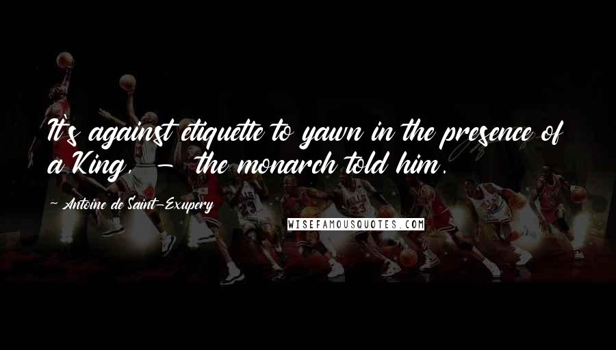 Antoine De Saint-Exupery Quotes: It's against etiquette to yawn in the presence of a King, - the monarch told him.