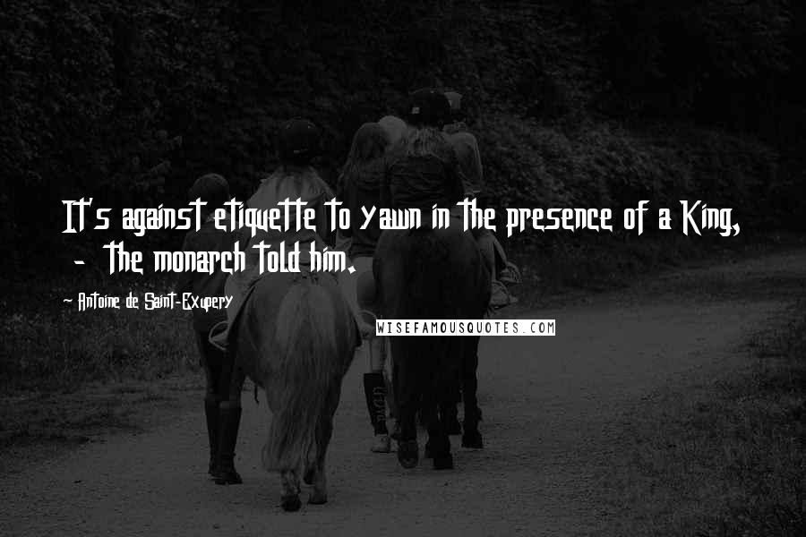 Antoine De Saint-Exupery Quotes: It's against etiquette to yawn in the presence of a King, - the monarch told him.