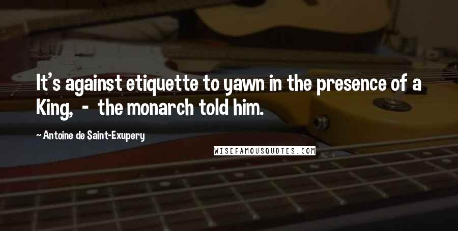 Antoine De Saint-Exupery Quotes: It's against etiquette to yawn in the presence of a King, - the monarch told him.