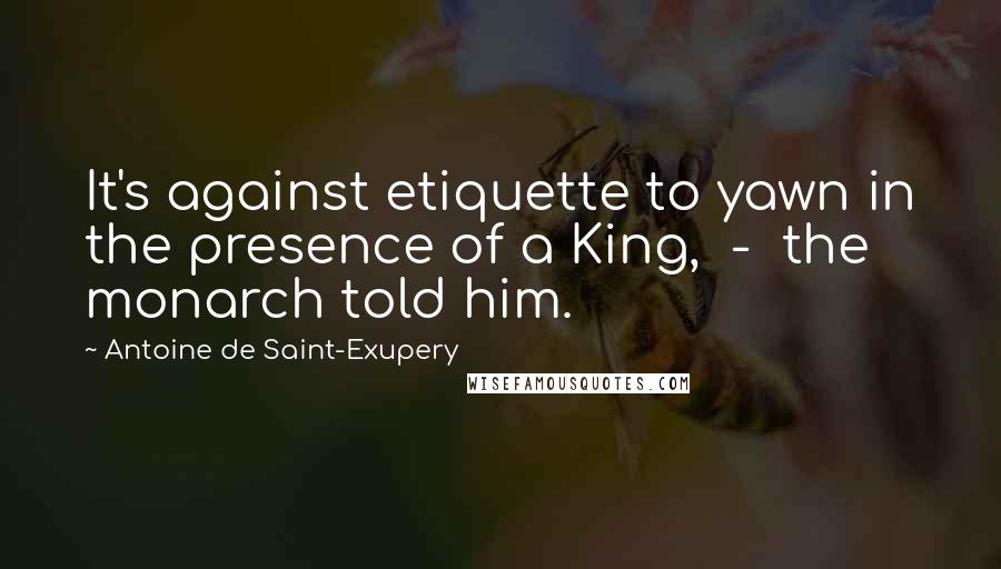 Antoine De Saint-Exupery Quotes: It's against etiquette to yawn in the presence of a King, - the monarch told him.