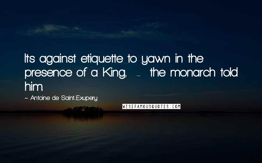 Antoine De Saint-Exupery Quotes: It's against etiquette to yawn in the presence of a King, - the monarch told him.