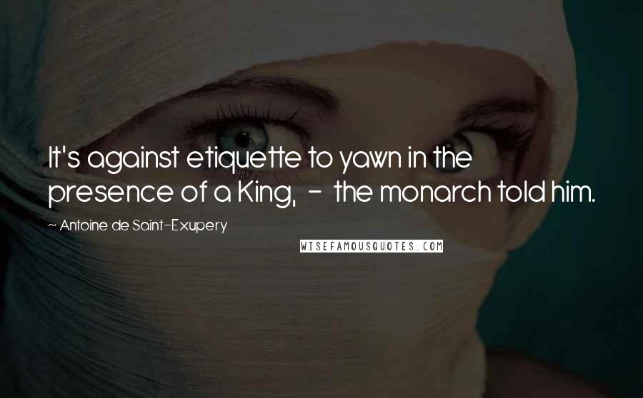 Antoine De Saint-Exupery Quotes: It's against etiquette to yawn in the presence of a King, - the monarch told him.