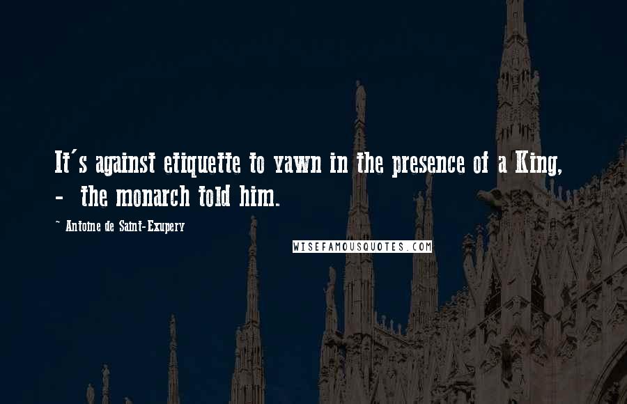 Antoine De Saint-Exupery Quotes: It's against etiquette to yawn in the presence of a King, - the monarch told him.