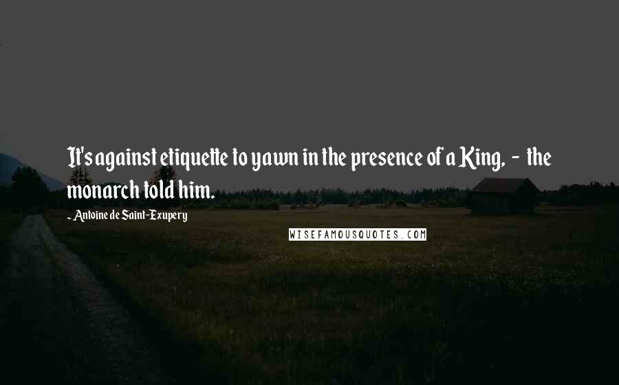Antoine De Saint-Exupery Quotes: It's against etiquette to yawn in the presence of a King, - the monarch told him.