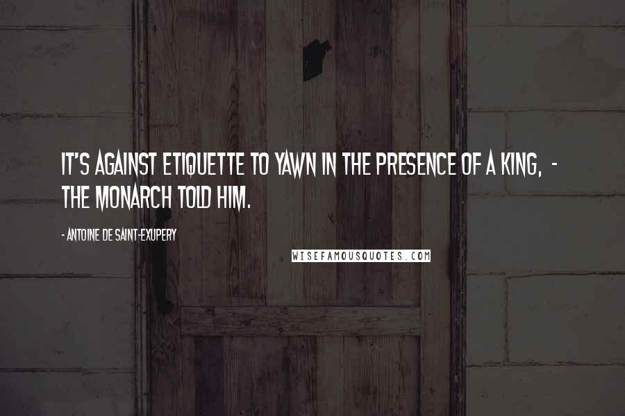 Antoine De Saint-Exupery Quotes: It's against etiquette to yawn in the presence of a King, - the monarch told him.