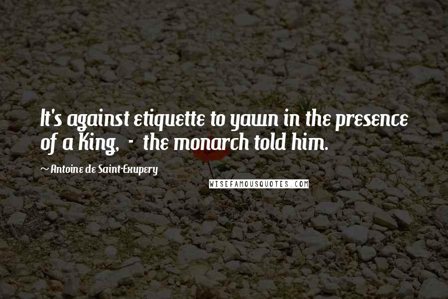 Antoine De Saint-Exupery Quotes: It's against etiquette to yawn in the presence of a King, - the monarch told him.