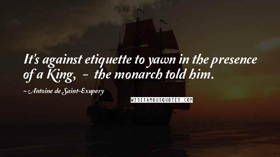 Antoine De Saint-Exupery Quotes: It's against etiquette to yawn in the presence of a King, - the monarch told him.