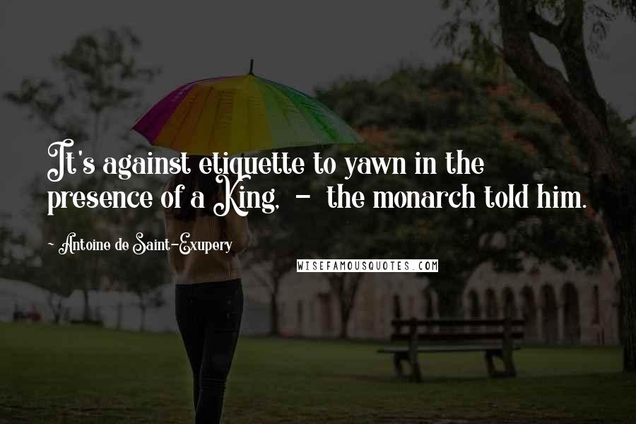 Antoine De Saint-Exupery Quotes: It's against etiquette to yawn in the presence of a King, - the monarch told him.