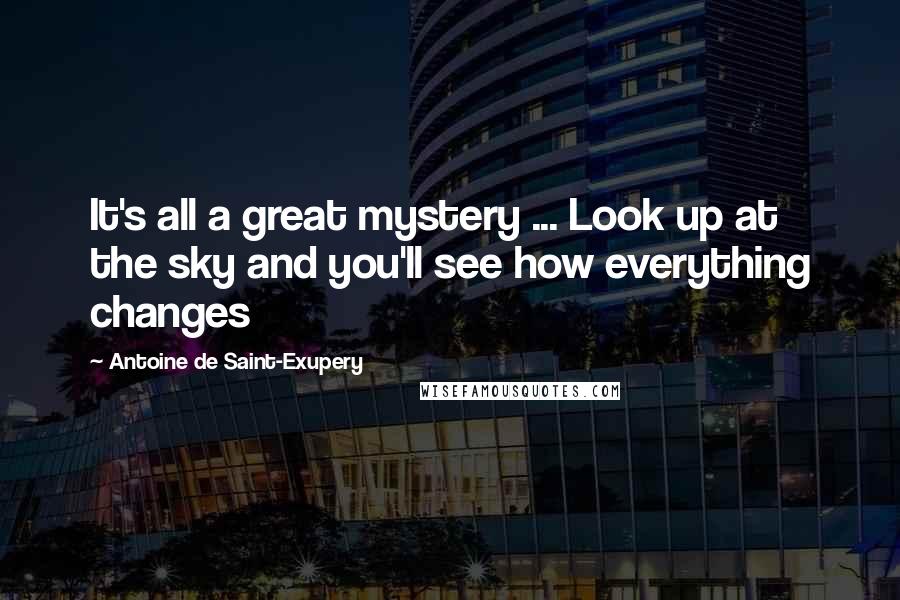 Antoine De Saint-Exupery Quotes: It's all a great mystery ... Look up at the sky and you'll see how everything changes