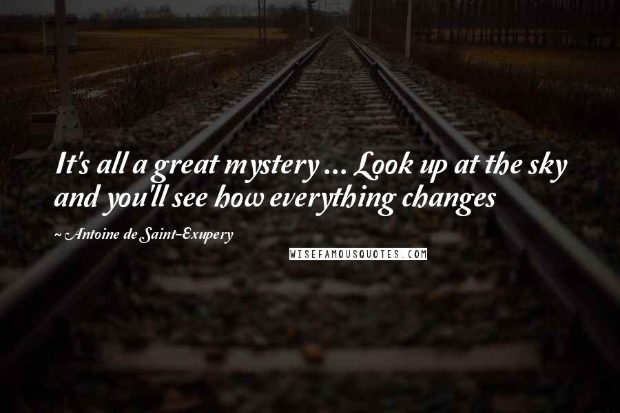 Antoine De Saint-Exupery Quotes: It's all a great mystery ... Look up at the sky and you'll see how everything changes